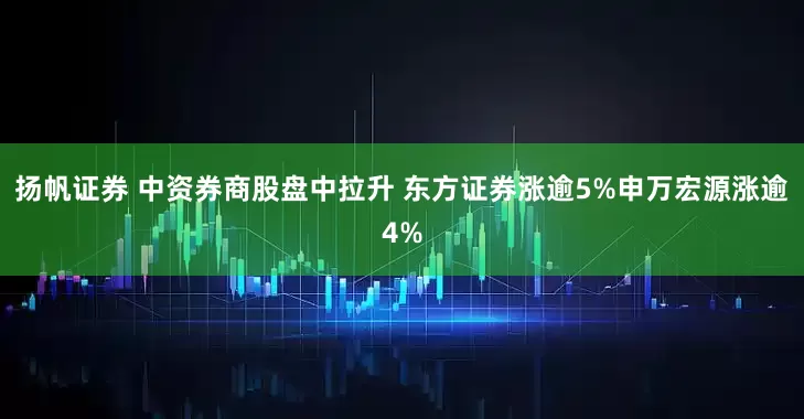 扬帆证券 中资券商股盘中拉升 东方证券涨逾5%申万宏源涨逾4%