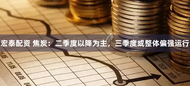 宏泰配资 焦炭：二季度以降为主，三季度或整体偏强运行
