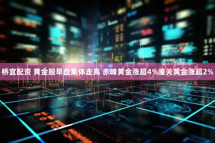 桥宜配资 黄金股早盘集体走高 赤峰黄金涨超4%潼关黄金涨超2%