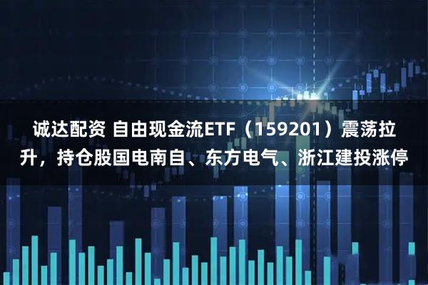 诚达配资 自由现金流ETF（159201）震荡拉升，持仓股国电南自、东方电气、浙江建投涨停