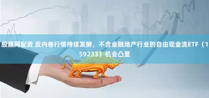 股赢网配资 反内卷行情持续发酵，不含金融地产行业的自由现金流ETF（159233）机会凸显