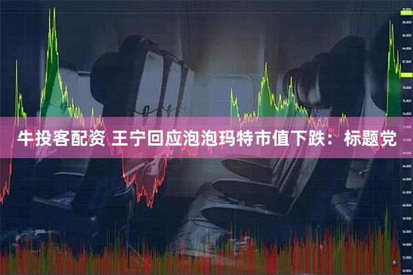 牛投客配资 王宁回应泡泡玛特市值下跌：标题党