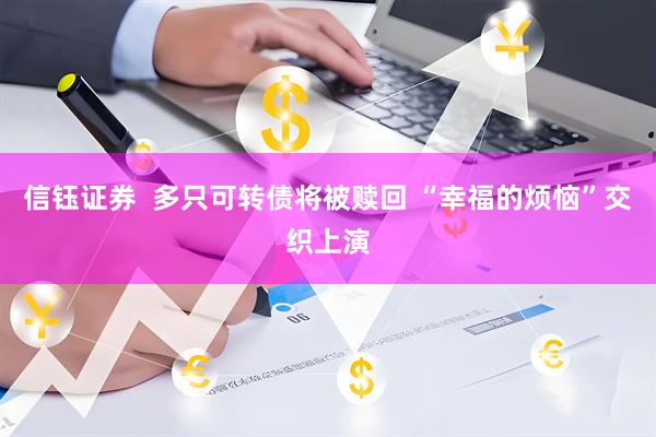 信钰证券  多只可转债将被赎回 “幸福的烦恼”交织上演