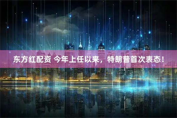 东方红配资 今年上任以来，特朗普首次表态！
