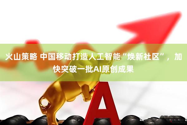 火山策略 中国移动打造人工智能“焕新社区”，加快突破一批AI原创成果