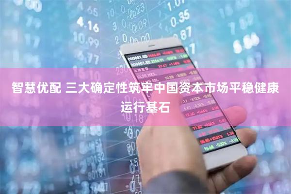 智慧优配 三大确定性筑牢中国资本市场平稳健康运行基石