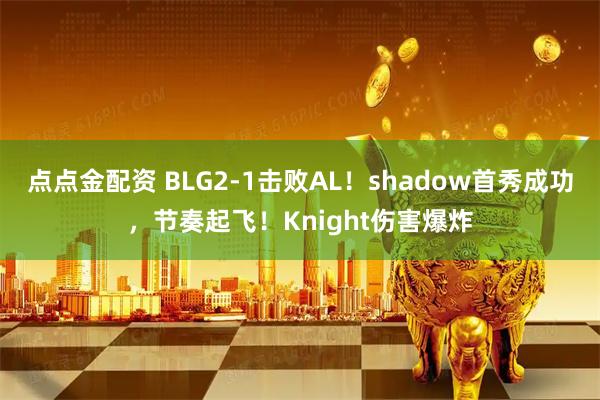 点点金配资 BLG2-1击败AL！shadow首秀成功，节奏起飞！Knight伤害爆炸