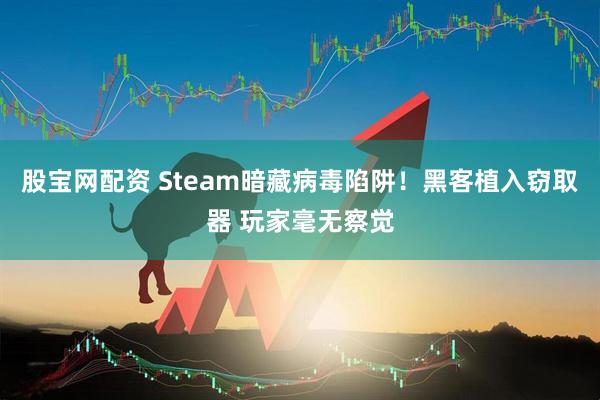 股宝网配资 Steam暗藏病毒陷阱！黑客植入窃取器 玩家毫无察觉