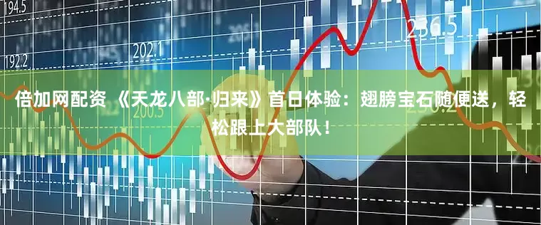 倍加网配资 《天龙八部·归来》首日体验：翅膀宝石随便送，轻松跟上大部队！