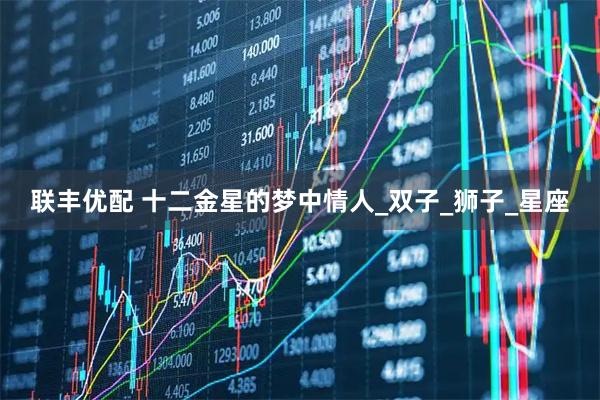 联丰优配 十二金星的梦中情人_双子_狮子_星座