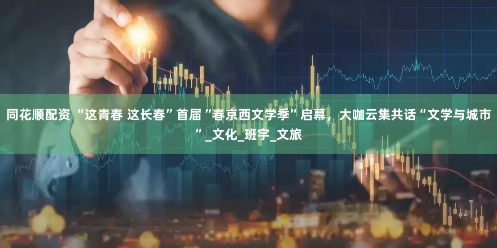 同花顺配资 “这青春 这长春”首届“春京西文学季”启幕，大咖云集共话“文学与城市”_文化_班宇_文旅