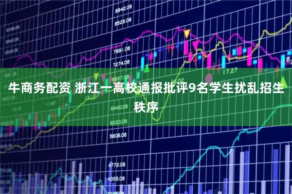 牛商务配资 浙江一高校通报批评9名学生扰乱招生秩序