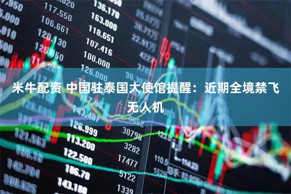 米牛配资 中国驻泰国大使馆提醒：近期全境禁飞无人机