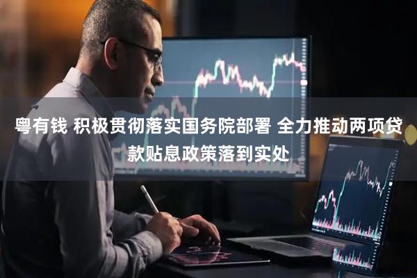 粤有钱 积极贯彻落实国务院部署 全力推动两项贷款贴息政策落到实处