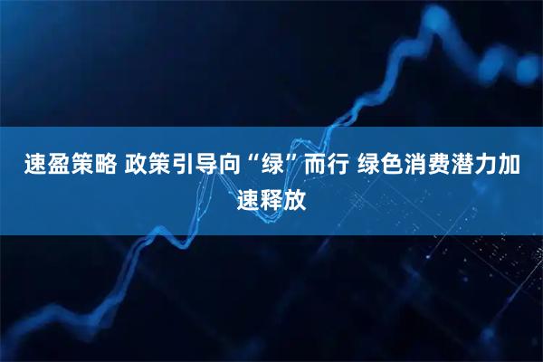 速盈策略 政策引导向“绿”而行 绿色消费潜力加速释放