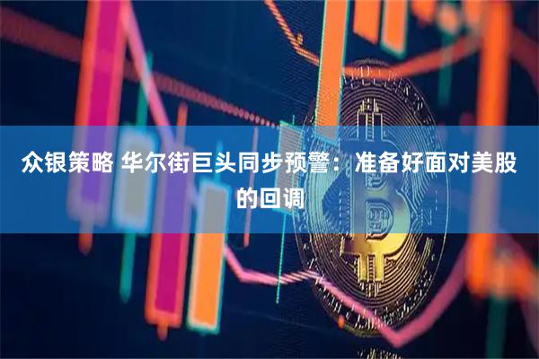 众银策略 华尔街巨头同步预警：准备好面对美股的回调