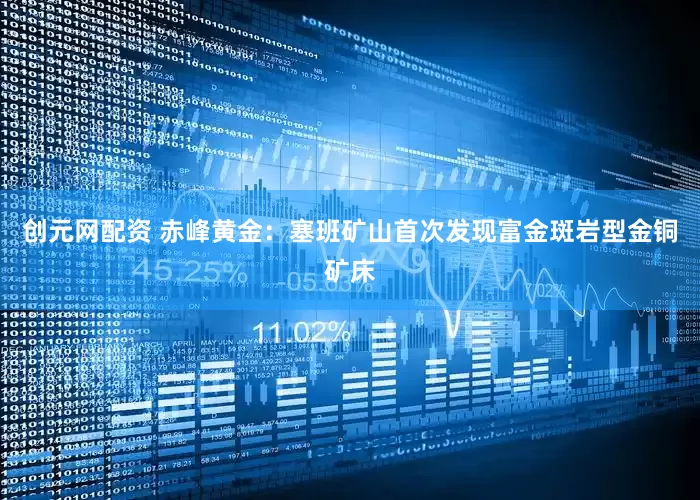 创元网配资 赤峰黄金：塞班矿山首次发现富金斑岩型金铜矿床