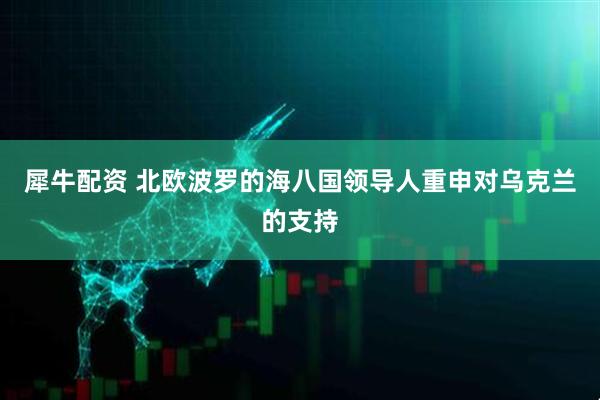 犀牛配资 北欧波罗的海八国领导人重申对乌克兰的支持
