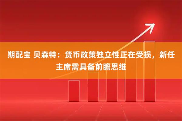 期配宝 贝森特：货币政策独立性正在受损，新任主席需具备前瞻思维