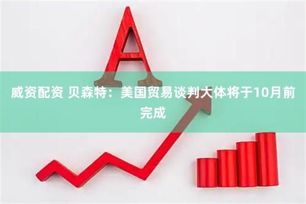 威资配资 贝森特：美国贸易谈判大体将于10月前完成