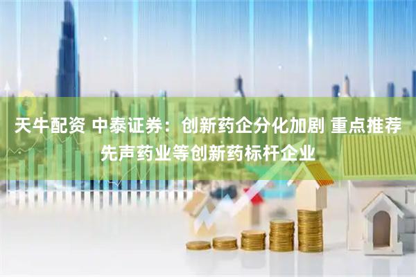 天牛配资 中泰证券：创新药企分化加剧 重点推荐先声药业等创新药标杆企业