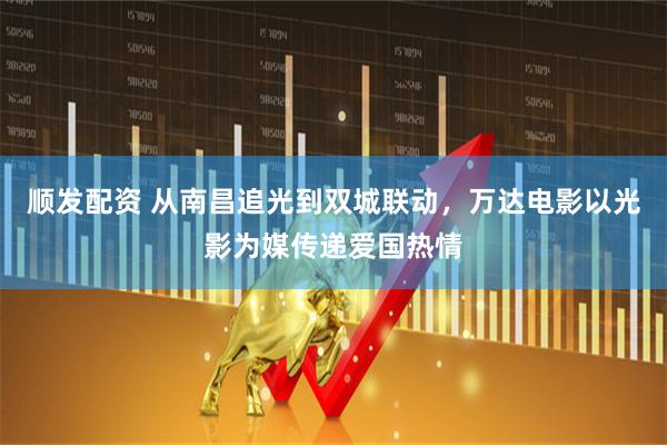 顺发配资 从南昌追光到双城联动，万达电影以光影为媒传递爱国热情