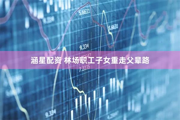 涵星配资 林场职工子女重走父辈路