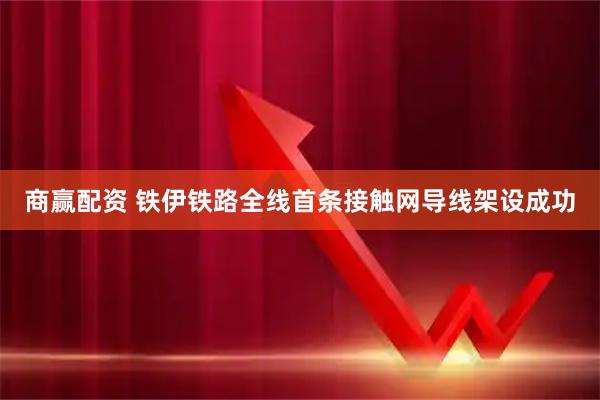 商赢配资 铁伊铁路全线首条接触网导线架设成功