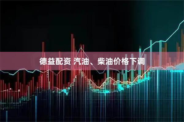 德益配资 汽油、柴油价格下调
