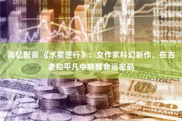 高忆配资 《水星逆行》：女作家科幻新作，在古老和平凡中唤醒命运密码