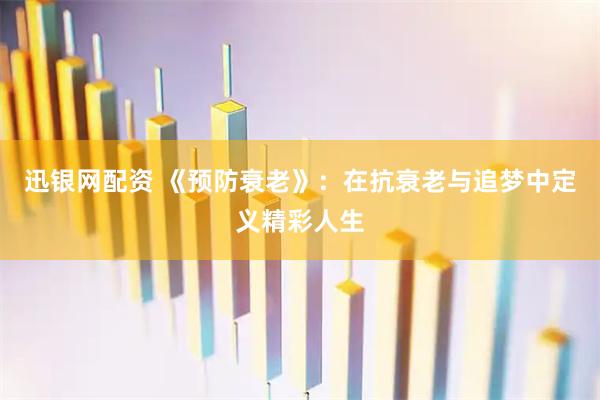 迅银网配资 《预防衰老》：在抗衰老与追梦中定义精彩人生