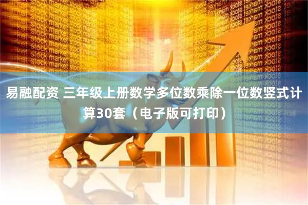 易融配资 三年级上册数学多位数乘除一位数竖式计算30套（电子版可打印）