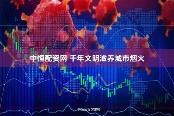 中恒配资网 千年文明滋养城市烟火