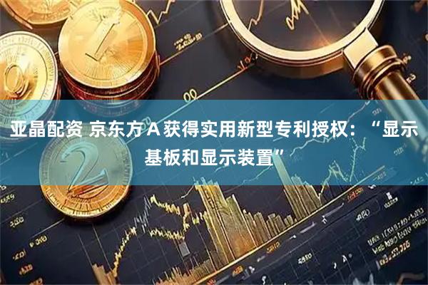 亚晶配资 京东方Ａ获得实用新型专利授权：“显示基板和显示装置”