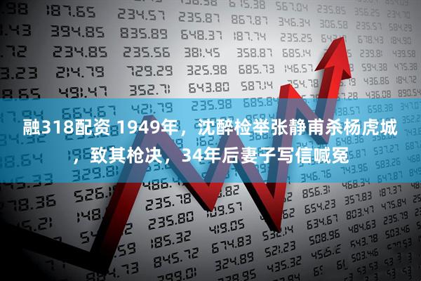 融318配资 1949年，沈醉检举张静甫杀杨虎城，致其枪决，34年后妻子写信喊冤