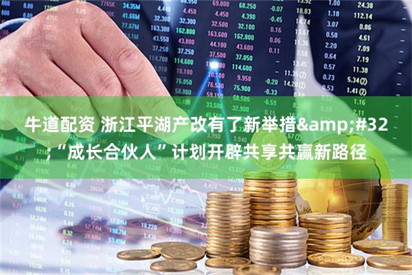 牛道配资 浙江平湖产改有了新举措 “成长合伙人”计划开辟共享共赢新路径