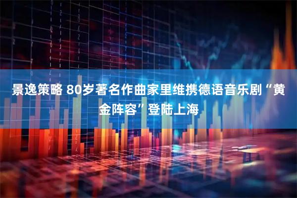 景逸策略 80岁著名作曲家里维携德语音乐剧“黄金阵容”登陆上海