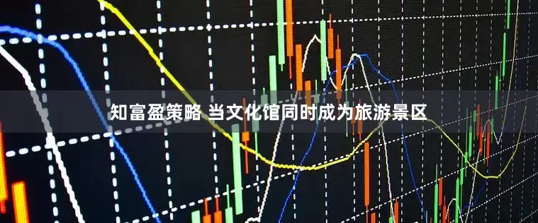 知富盈策略 当文化馆同时成为旅游景区