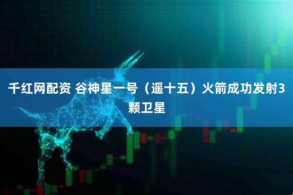 千红网配资 谷神星一号（遥十五）火箭成功发射3颗卫星