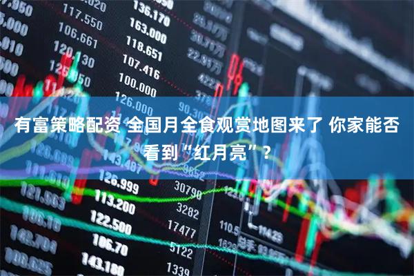 有富策略配资 全国月全食观赏地图来了 你家能否看到“红月亮”？