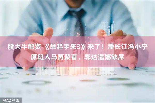 股大牛配资 《举起手来3》来了！潘长江冯小宁原班人马再聚首，郭达遗憾缺席