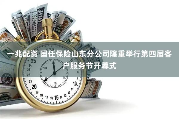 一兆配资 国任保险山东分公司隆重举行第四届客户服务节开幕式