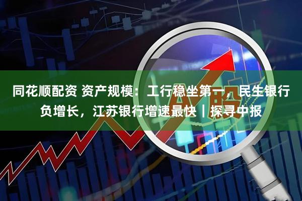 同花顺配资 资产规模：工行稳坐第一，民生银行负增长，江苏银行增速最快｜探寻中报