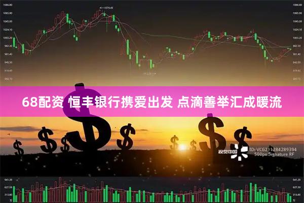 68配资 恒丰银行携爱出发 点滴善举汇成暖流