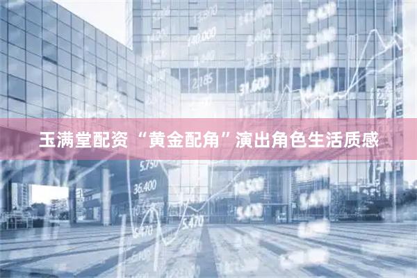 玉满堂配资 “黄金配角”演出角色生活质感