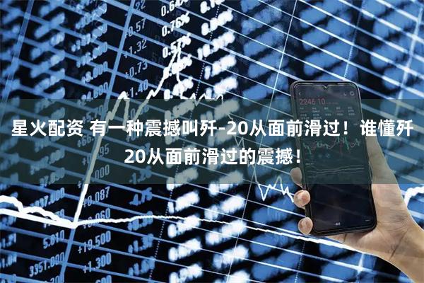 星火配资 有一种震撼叫歼-20从面前滑过！谁懂歼20从面前滑过的震撼！