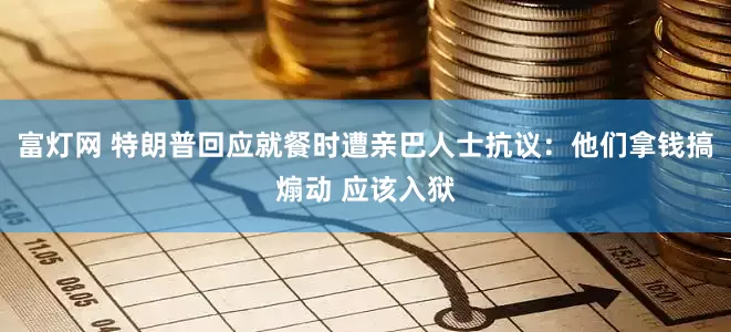 富灯网 特朗普回应就餐时遭亲巴人士抗议：他们拿钱搞煽动 应该入狱