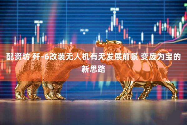 配资坊 歼-6改装无人机有无发展前景 变废为宝的新思路