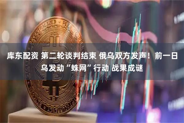 库东配资 第二轮谈判结束 俄乌双方发声！前一日乌发动“蛛网”行动 战果成谜
