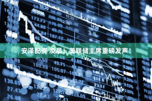 安泽配资 凌晨！美联储主席重磅发声！